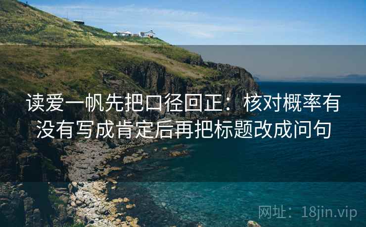 读爱一帆先把口径回正：核对概率有没有写成肯定后再把标题改成问句