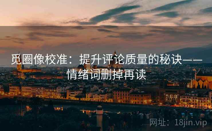 觅圈像校准：提升评论质量的秘诀——情绪词删掉再读