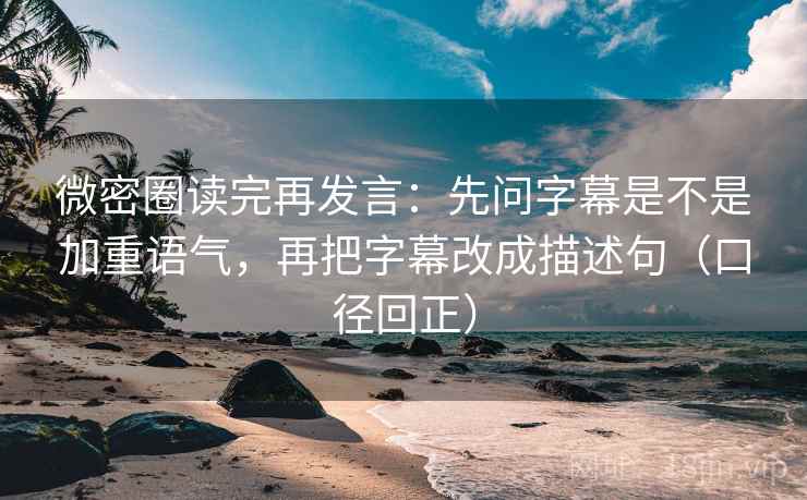微密圈读完再发言：先问字幕是不是加重语气，再把字幕改成描述句（口径回正）