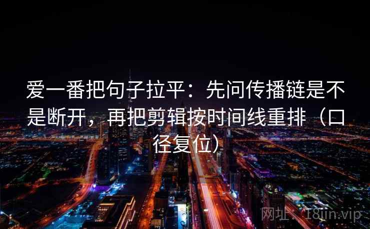 爱一番把句子拉平：先问传播链是不是断开，再把剪辑按时间线重排（口径复位）