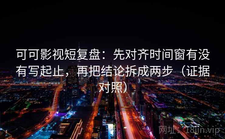 可可影视短复盘：先对齐时间窗有没有写起止，再把结论拆成两步（证据对照）