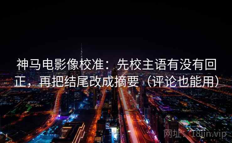 神马电影像校准：先校主语有没有回正，再把结尾改成摘要（评论也能用）