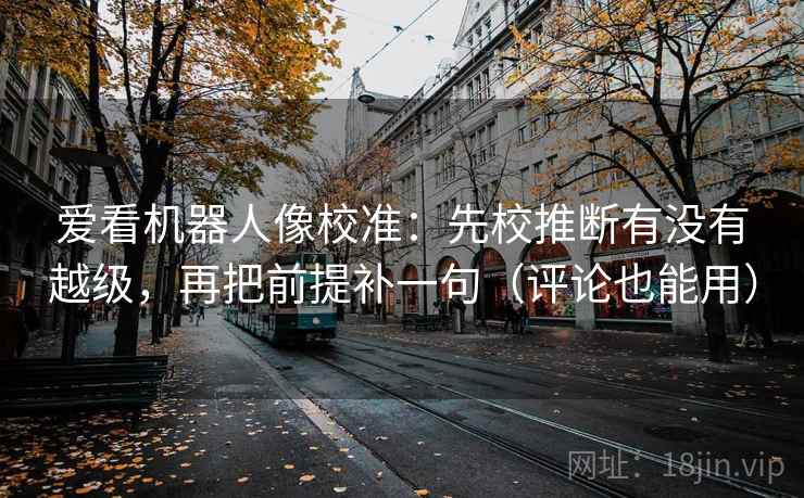 爱看机器人像校准：先校推断有没有越级，再把前提补一句（评论也能用）