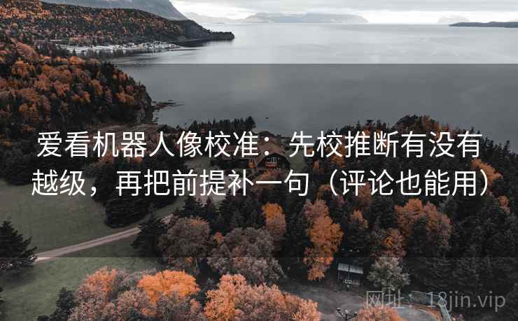 爱看机器人像校准：先校推断有没有越级，再把前提补一句（评论也能用）