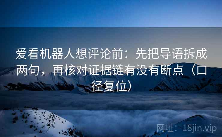 爱看机器人想评论前：先把导语拆成两句，再核对证据链有没有断点（口径复位）