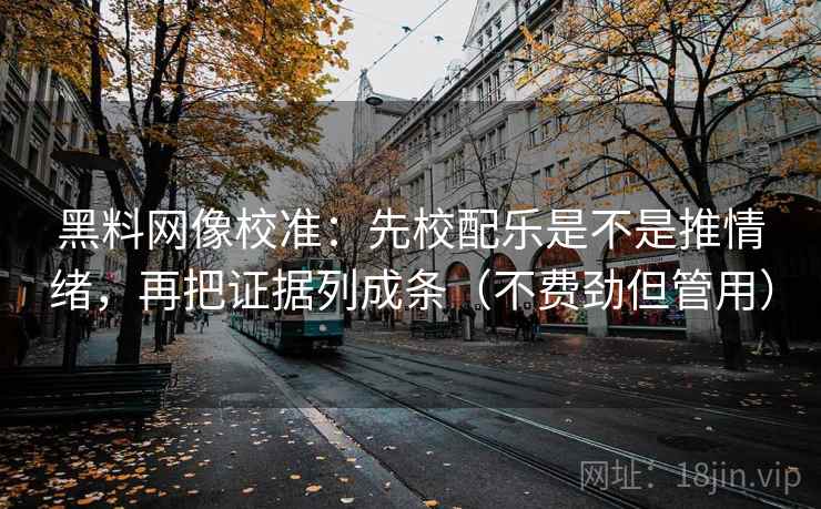黑料网像校准：先校配乐是不是推情绪，再把证据列成条（不费劲但管用）