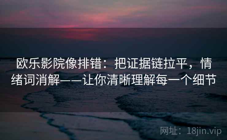 欧乐影院像排错：把证据链拉平，情绪词消解——让你清晰理解每一个细节