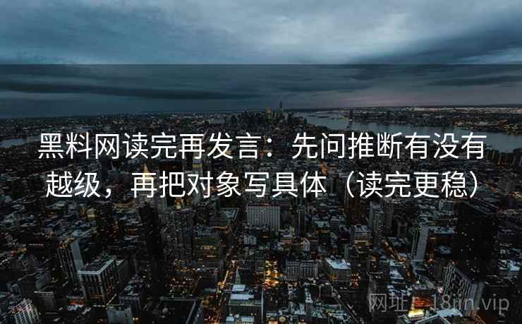 黑料网读完再发言：先问推断有没有越级，再把对象写具体（读完更稳）