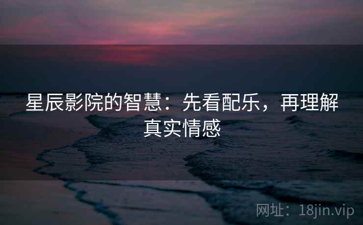 星辰影院的智慧：先看配乐，再理解真实情感
