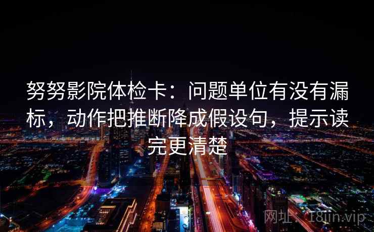 努努影院体检卡：问题单位有没有漏标，动作把推断降成假设句，提示读完更清楚