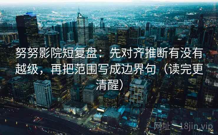 努努影院短复盘：先对齐推断有没有越级，再把范围写成边界句（读完更清醒）