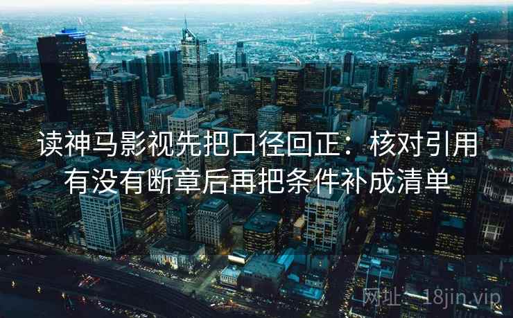 读神马影视先把口径回正：核对引用有没有断章后再把条件补成清单