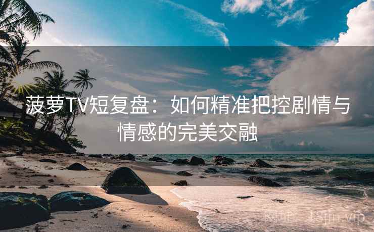 菠萝TV短复盘：如何精准把控剧情与情感的完美交融