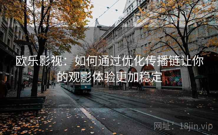 欧乐影视：如何通过优化传播链让你的观影体验更加稳定