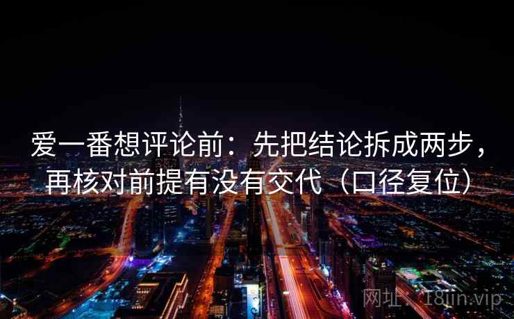 爱一番想评论前：先把结论拆成两步，再核对前提有没有交代（口径复位）
