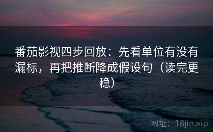 番茄影视四步回放：先看单位有没有漏标，再把推断降成假设句（读完更稳）