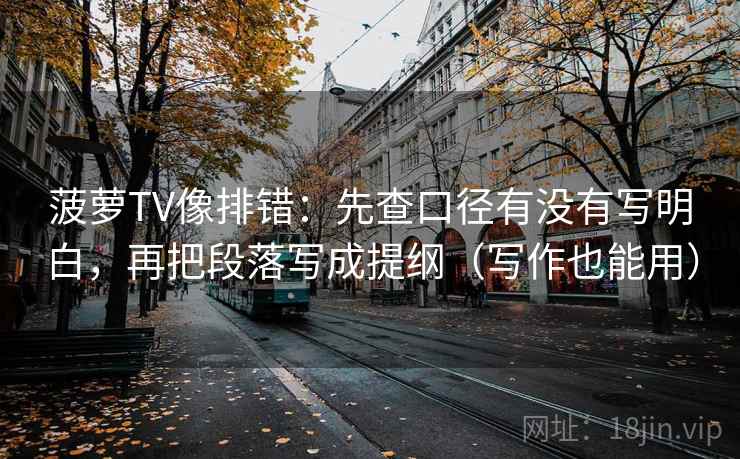 菠萝TV像排错：先查口径有没有写明白，再把段落写成提纲（写作也能用）