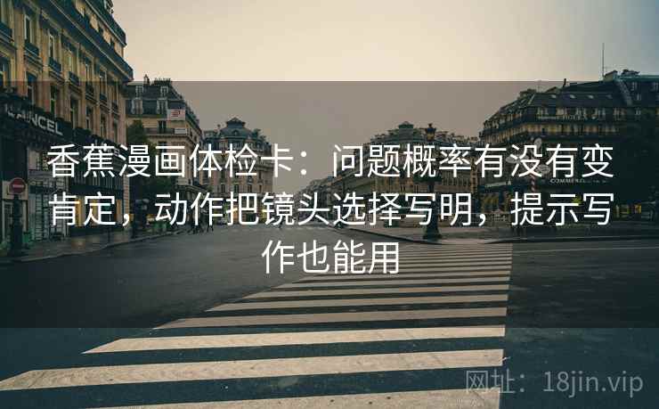 香蕉漫画体检卡：问题概率有没有变肯定，动作把镜头选择写明，提示写作也能用