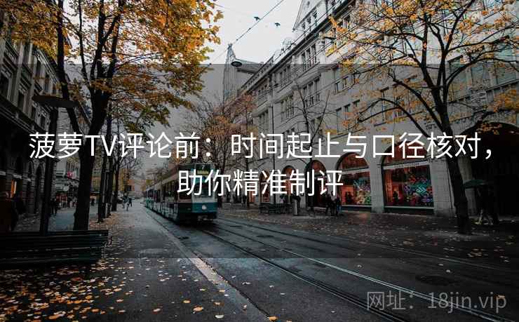 菠萝TV评论前：时间起止与口径核对，助你精准制评