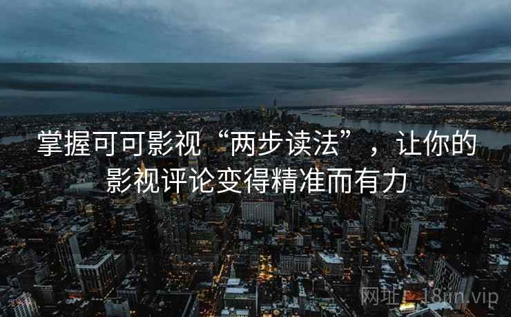 掌握可可影视“两步读法”，让你的影视评论变得精准而有力