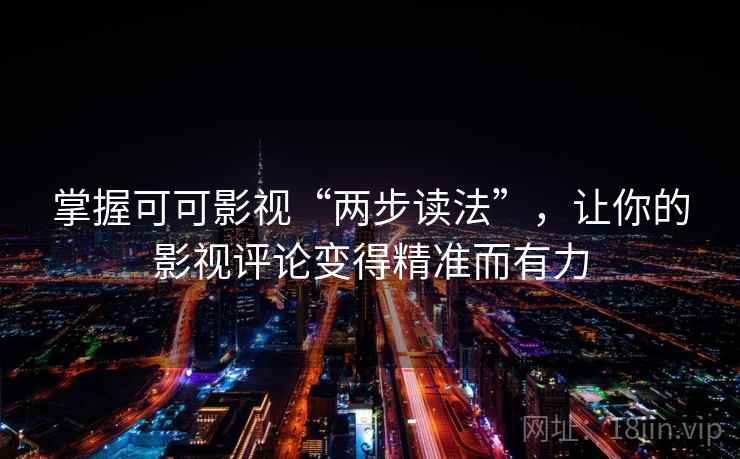 掌握可可影视“两步读法”，让你的影视评论变得精准而有力
