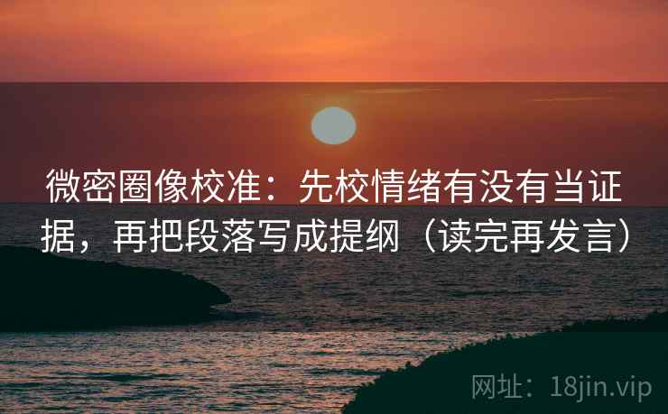 微密圈像校准：先校情绪有没有当证据，再把段落写成提纲（读完再发言）