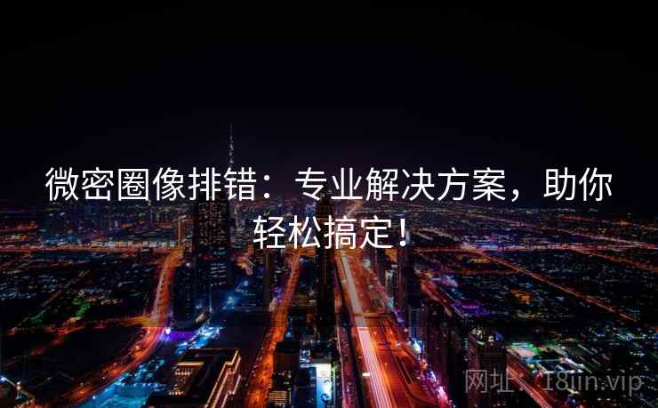 微密圈像排错：专业解决方案，助你轻松搞定！