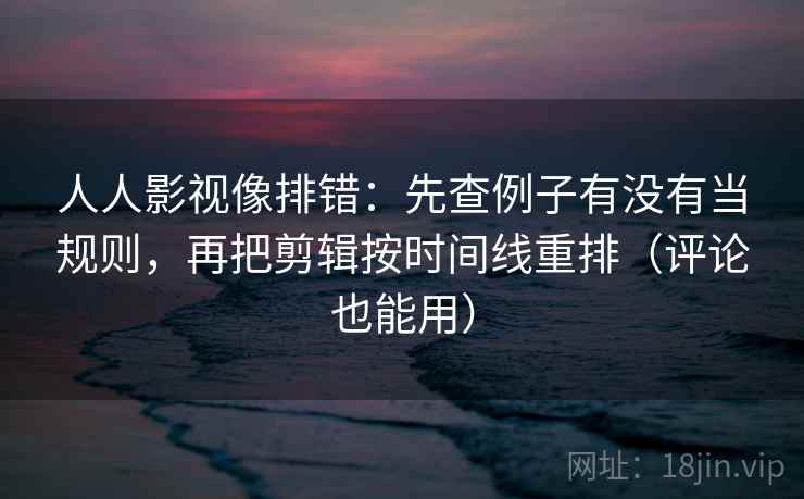 人人影视像排错：先查例子有没有当规则，再把剪辑按时间线重排（评论也能用）