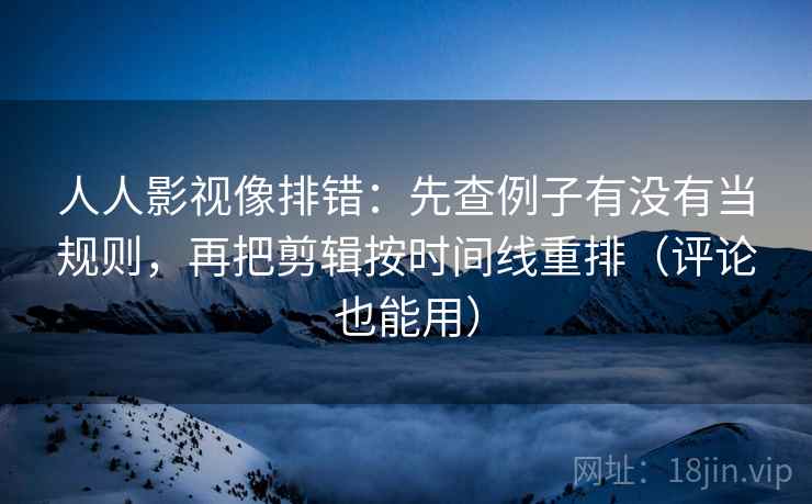 人人影视像排错：先查例子有没有当规则，再把剪辑按时间线重排（评论也能用）