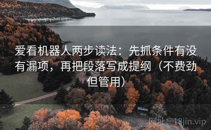 爱看机器人两步读法:先抓条件有没有漏项,再把段落写成提纲(不费劲但管用) 爱看机器人两步读法:先抓条件有没有漏项,再把段落写成提纲(不费劲但管用)