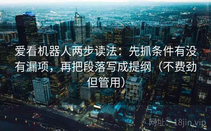 爱看机器人两步读法:先抓条件有没有漏项,再把段落写成提纲(不费劲但管用) 爱看机器人两步读法:先抓条件有没有漏项,再把段落写成提纲(不费劲但管用)