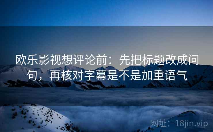 欧乐影视想评论前:先把标题改成问句,再核对字幕是不是加重语气 欧乐影视想评论前:先把标题改成问句,再核对字幕是不是加重语气