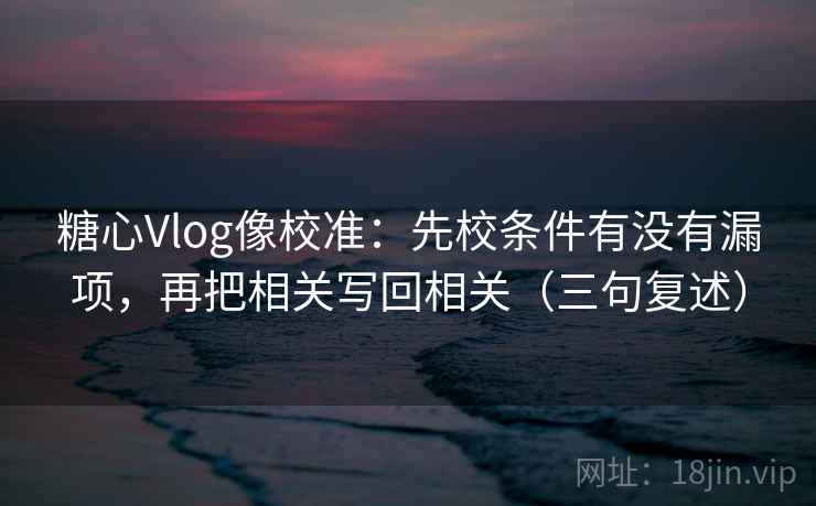 糖心Vlog像校准：先校条件有没有漏项，再把相关写回相关（三句复述）