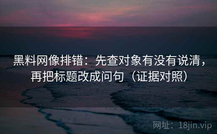 黑料网像排错：先查对象有没有说清，再把标题改成问句（证据对照）