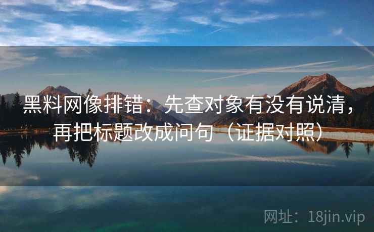 黑料网像排错：先查对象有没有说清，再把标题改成问句（证据对照）