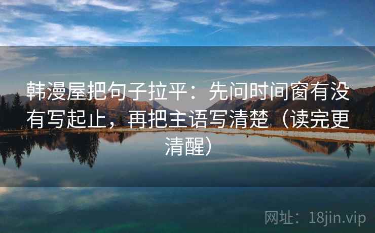 韩漫屋把句子拉平:先问时间窗有没有写起止,再把主语写清楚(读完更清醒) 韩漫屋把句子拉平:先问时间窗有没有写起止,再把主语写清楚(读完更清醒)