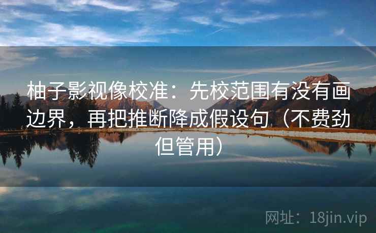 柚子影视像校准：先校范围有没有画边界，再把推断降成假设句（不费劲但管用）