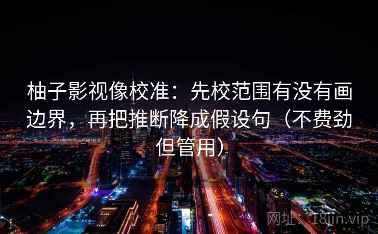 柚子影视像校准：先校范围有没有画边界，再把推断降成假设句（不费劲但管用）