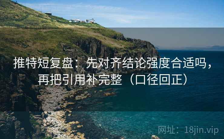 推特短复盘:先对齐结论强度合适吗,再把引用补完整(口径回正) 推特短复盘:先对齐结论强度合适吗,再把引用补完整(口径回正)