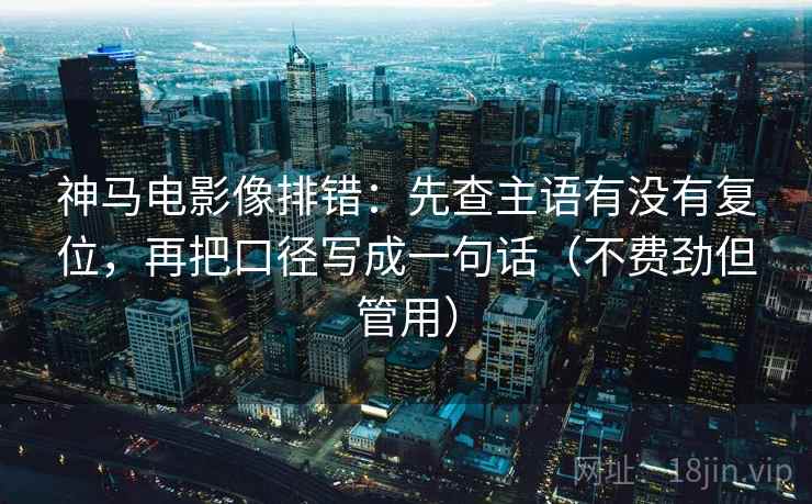 神马电影像排错：先查主语有没有复位，再把口径写成一句话（不费劲但管用）