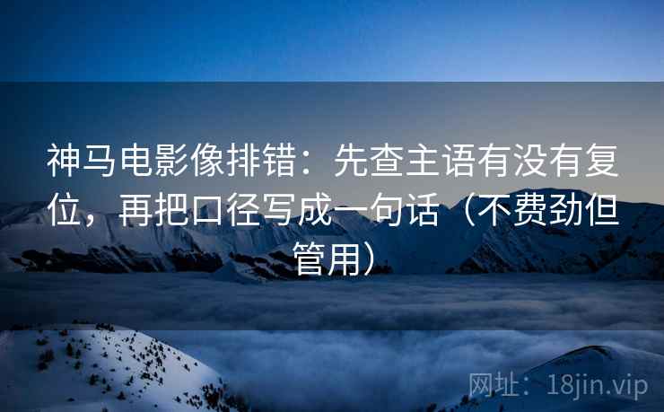 神马电影像排错：先查主语有没有复位，再把口径写成一句话（不费劲但管用）