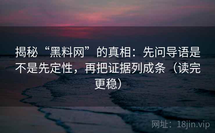 揭秘“黑料网”的真相：先问导语是不是先定性，再把证据列成条（读完更稳）
