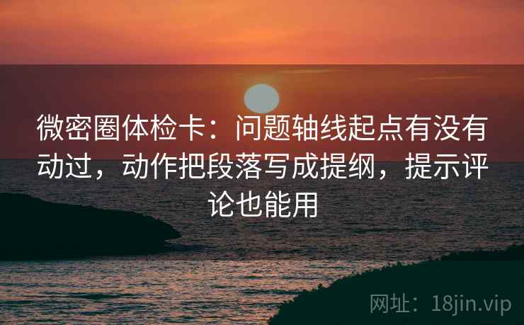 微密圈体检卡:问题轴线起点有没有动过,动作把段落写成提纲,提示评论也能用 微密圈体检卡:问题轴线起点有没有动过,动作把段落写成提纲,提示评论也能用