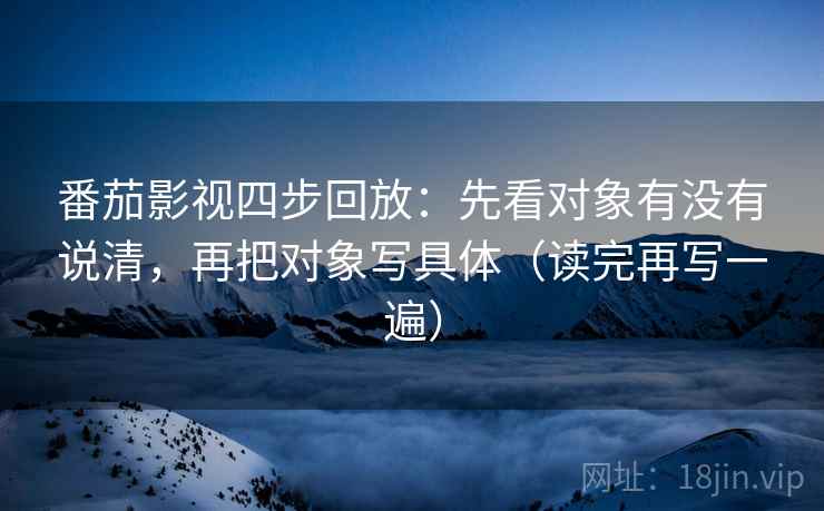 番茄影视四步回放：先看对象有没有说清，再把对象写具体（读完再写一遍）