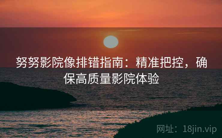 努努影院像排错指南:精准把控,确保高质量影院体验 努努影院像排错指南:精准把控,确保高质量影院体验