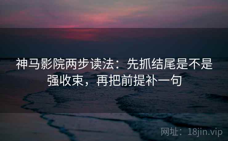 神马影院两步读法：先抓结尾是不是强收束，再把前提补一句