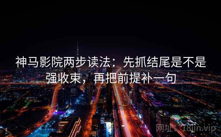 神马影院两步读法：先抓结尾是不是强收束，再把前提补一句