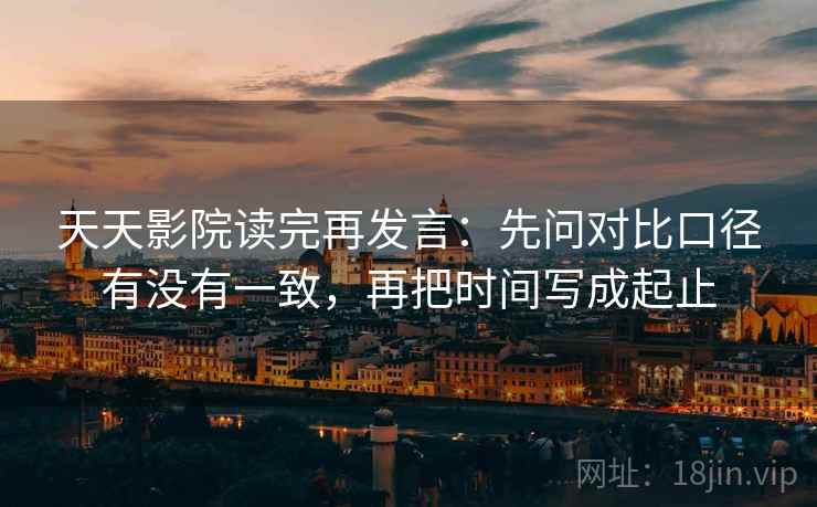 天天影院读完再发言：先问对比口径有没有一致，再把时间写成起止