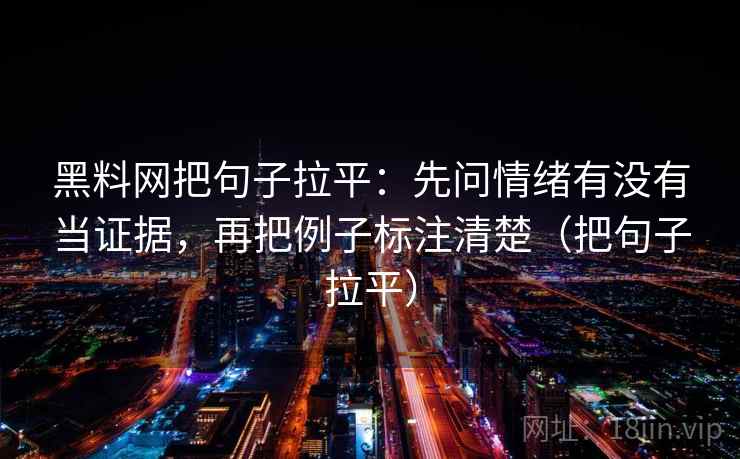 黑料网把句子拉平:先问情绪有没有当证据,再把例子标注清楚(把句子拉平) 黑料网把句子拉平:先问情绪有没有当证据,再把例子标注清楚(把句子拉平)