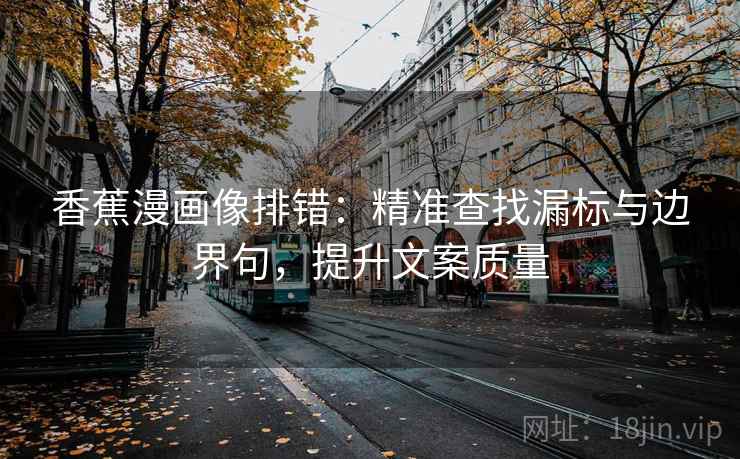 香蕉漫画像排错:精准查找漏标与边界句,提升文案质量 香蕉漫画像排错:精准查找漏标与边界句,提升文案质量